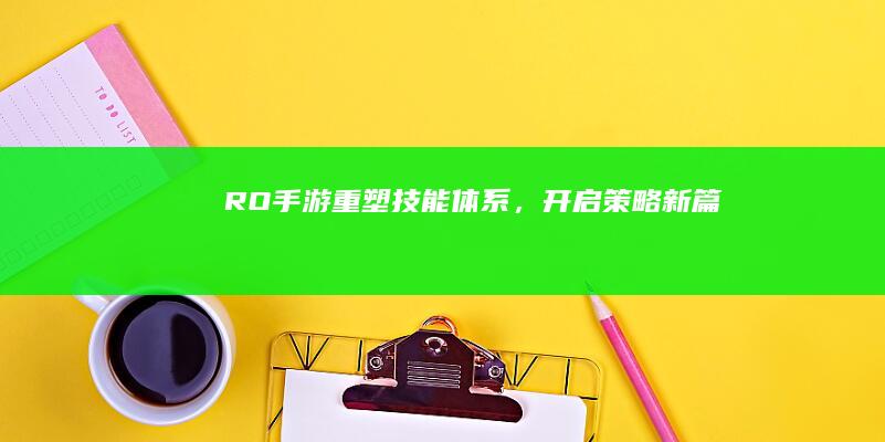 RO手游：重塑技能体系，开启策略新篇