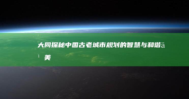 大同：探秘中国古老城市规划的智慧与和谐之美