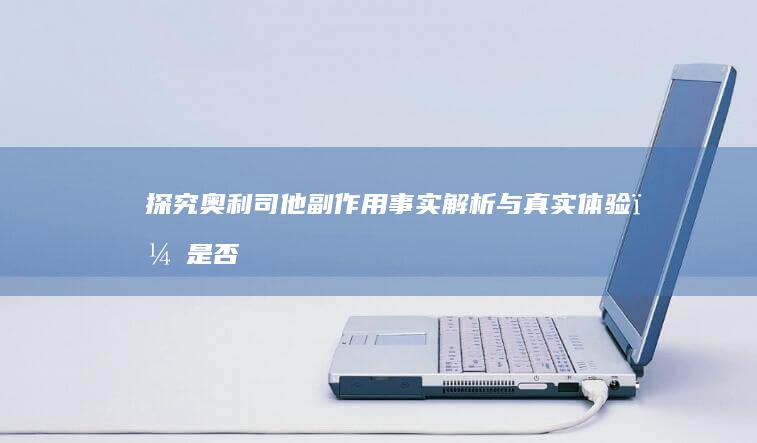 探究奥利司他副作用：事实解析与真实体验，是否真的吓人？