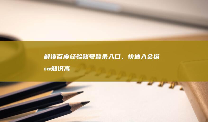 解锁百度经验账号登录入口，快速入会搭建知识高地